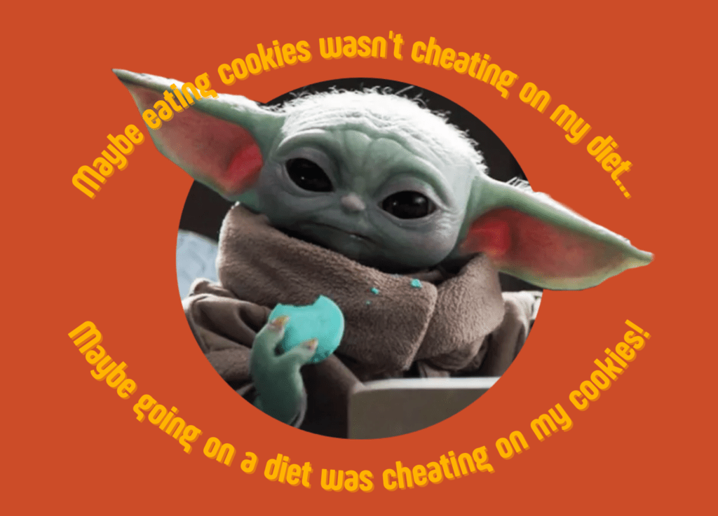 Popular character Baby Yoda eats a cookie, surrounded by the words, "Maybe eating cookies wasn't cheating on my diet...Maybe going on a diet was cheating on my cookies."